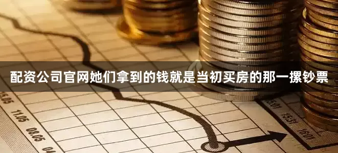 配资公司官网她们拿到的钱就是当初买房的那一摞钞票