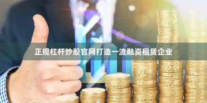 正规杠杆炒股官网打造一流融资租赁企业
