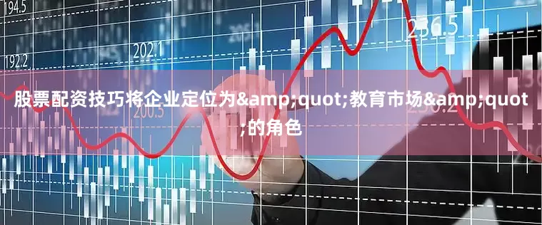 股票配资技巧将企业定位为&quot;教育市场&quot;的角色