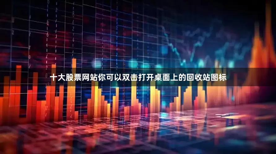 十大股票网站你可以双击打开桌面上的回收站图标