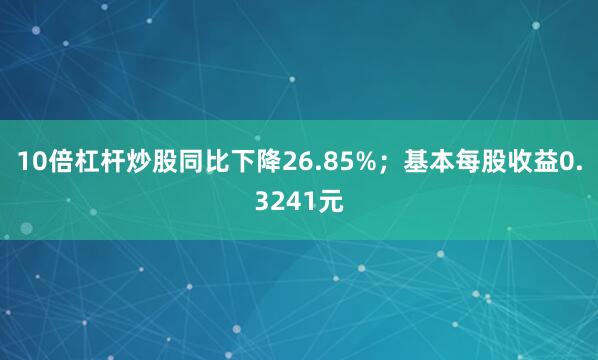 10倍杠杆炒股同比下降26.85%；基本每股收益0.3241元