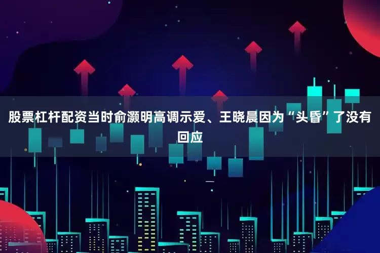 股票杠杆配资当时俞灏明高调示爱、王晓晨因为“头昏”了没有回应