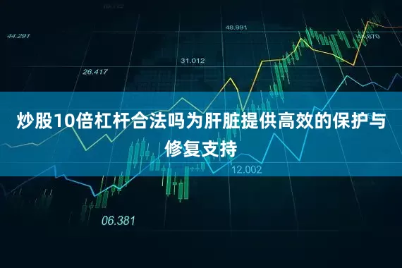 炒股10倍杠杆合法吗为肝脏提供高效的保护与修复支持