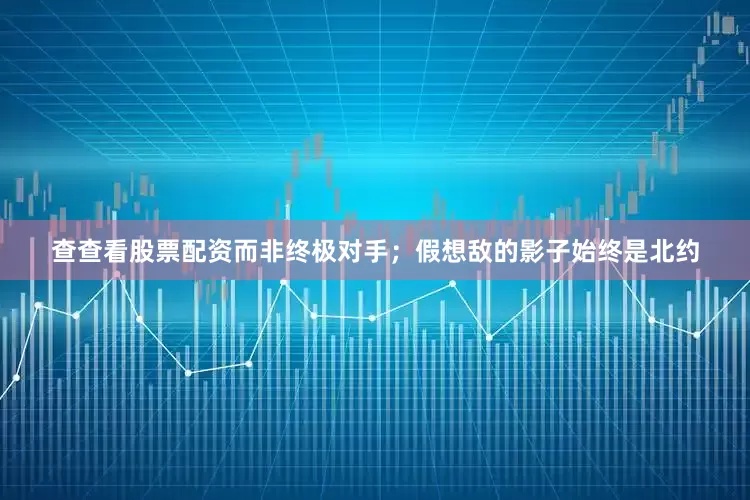 查查看股票配资而非终极对手；假想敌的影子始终是北约