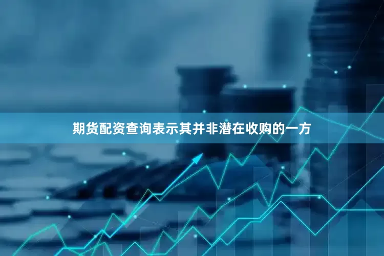 期货配资查询表示其并非潜在收购的一方