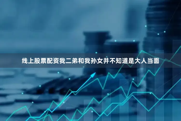 线上股票配资我二弟和我孙女并不知道是大人当面