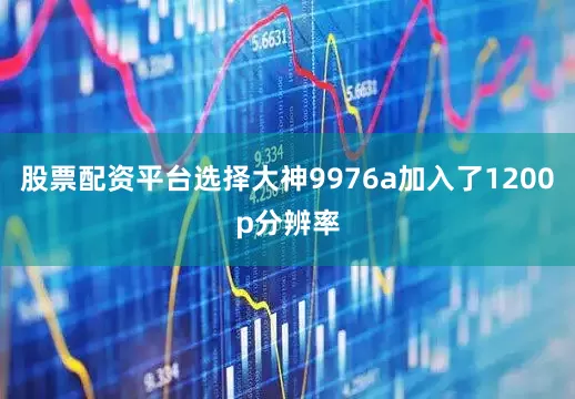 股票配资平台选择大神9976a加入了1200p分辨率