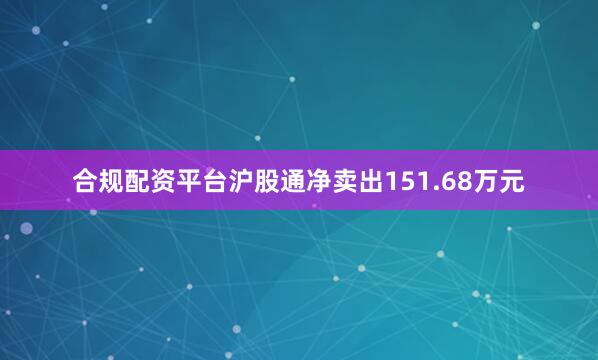 合规配资平台沪股通净卖出151.68万元