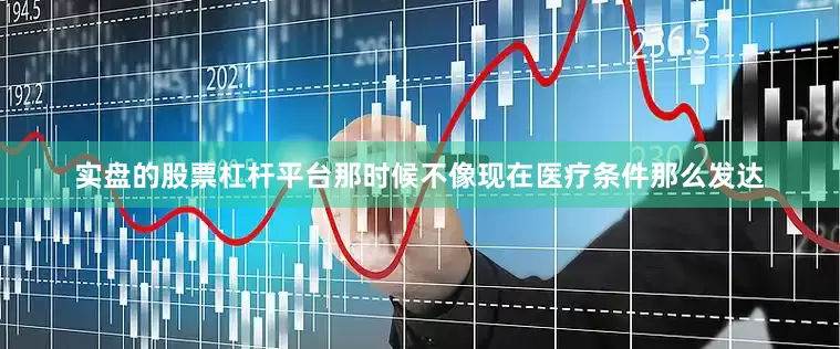 实盘的股票杠杆平台那时候不像现在医疗条件那么发达