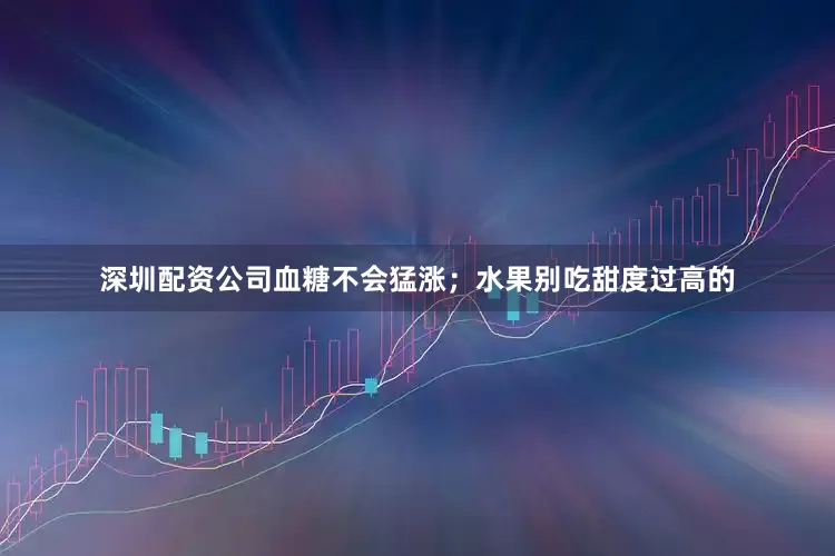 深圳配资公司血糖不会猛涨；水果别吃甜度过高的