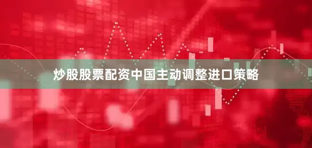 炒股股票配资中国主动调整进口策略