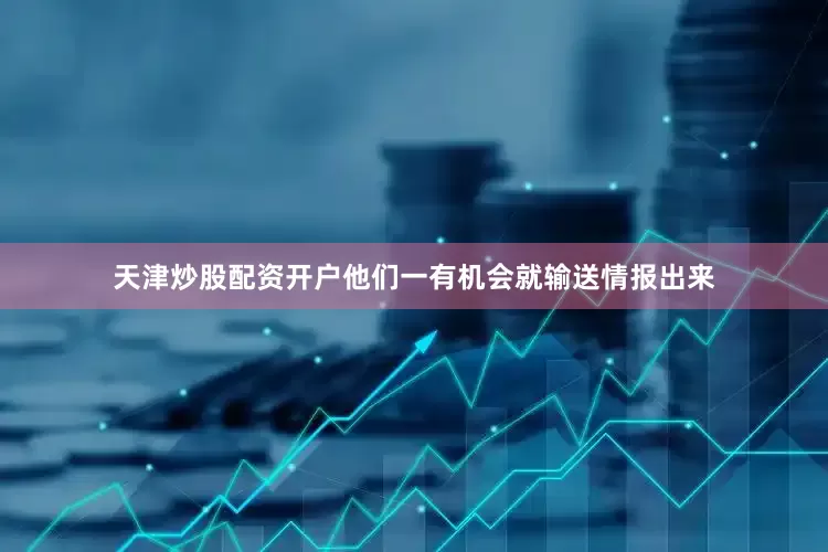 天津炒股配资开户他们一有机会就输送情报出来