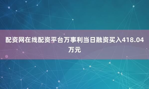 配资网在线配资平台万事利当日融资买入418.04万元