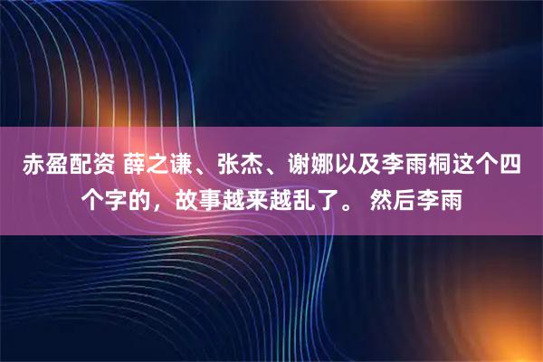 赤盈配资 薛之谦、张杰、谢娜以及李雨桐这个四个字的，故事越来越乱了。 然后李雨