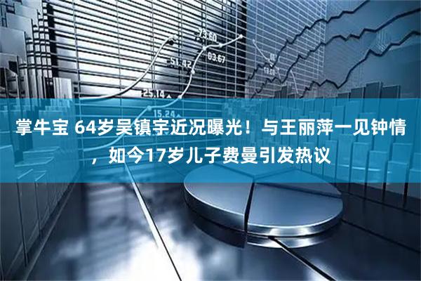 掌牛宝 64岁吴镇宇近况曝光！与王丽萍一见钟情，如今17岁儿子费曼引发热议