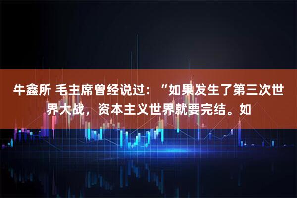 牛鑫所 毛主席曾经说过：“如果发生了第三次世界大战，资本主义世界就要完结。如