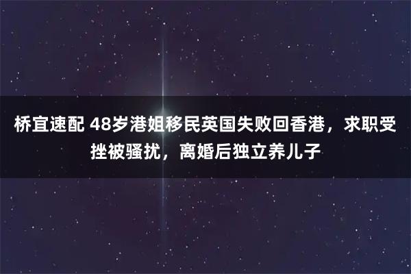 桥宜速配 48岁港姐移民英国失败回香港，求职受挫被骚扰，离婚后独立养儿子