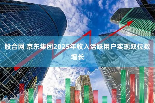 股合网 京东集团2025年收入活跃用户实现双位数增长