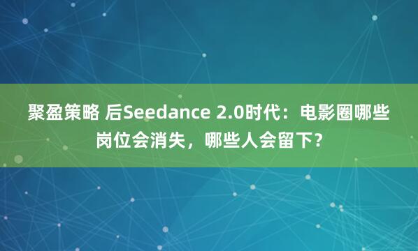 聚盈策略 后Seedance 2.0时代：电影圈哪些岗位会消失，哪些人会留下？