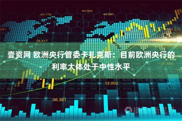 壹资网 欧洲央行管委卡扎克斯：目前欧洲央行的利率大体处于中性水平