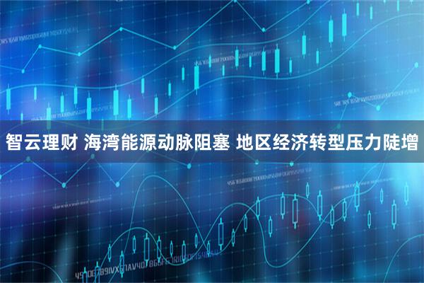 智云理财 海湾能源动脉阻塞 地区经济转型压力陡增