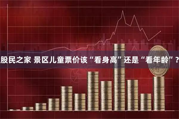 股民之家 景区儿童票价该“看身高”还是“看年龄”？