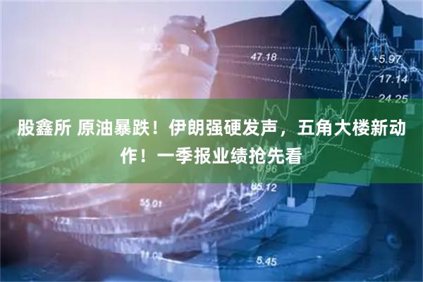 股鑫所 原油暴跌！伊朗强硬发声，五角大楼新动作！一季报业绩抢先看
