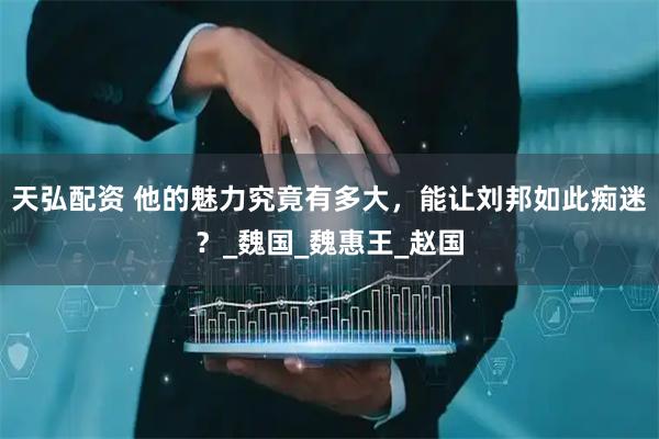 天弘配资 他的魅力究竟有多大，能让刘邦如此痴迷？_魏国_魏惠王_赵国