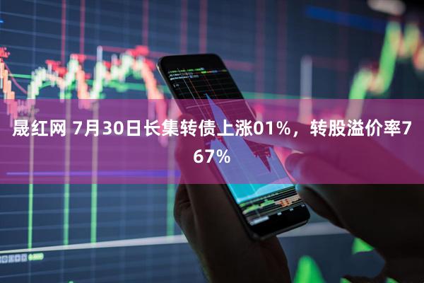 晟红网 7月30日长集转债上涨01%，转股溢价率767%