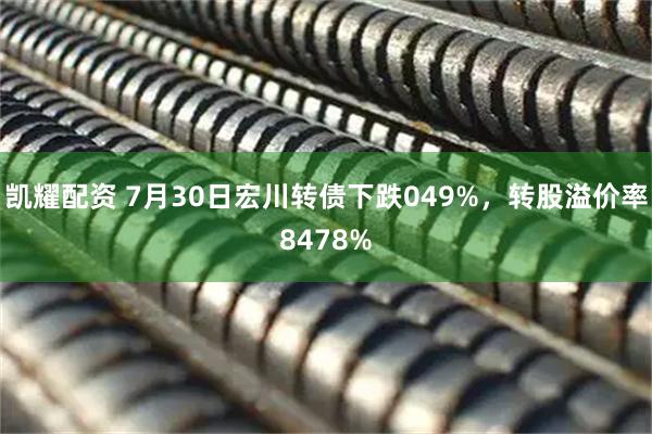 凯耀配资 7月30日宏川转债下跌049%，转股溢价率8478%