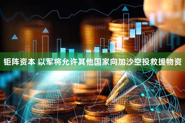 钜阵资本 以军将允许其他国家向加沙空投救援物资
