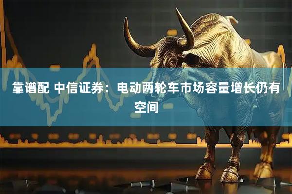 靠谱配 中信证券：电动两轮车市场容量增长仍有空间