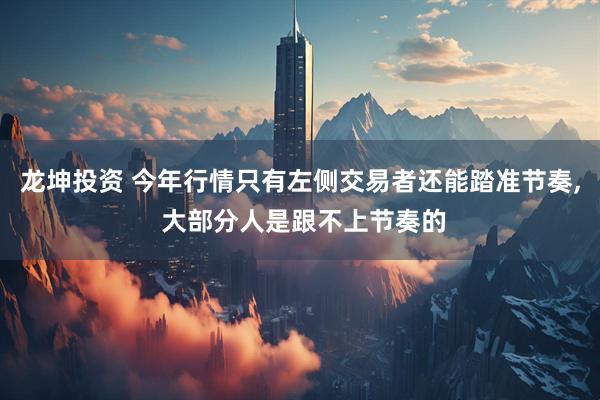 龙坤投资 今年行情只有左侧交易者还能踏准节奏, 大部分人是跟不上节奏的