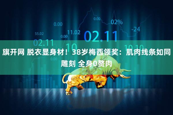 旗开网 脱衣显身材！38岁梅西领奖：肌肉线条如同雕刻 全身0赘肉