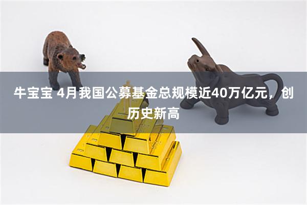 牛宝宝 4月我国公募基金总规模近40万亿元，创历史新高