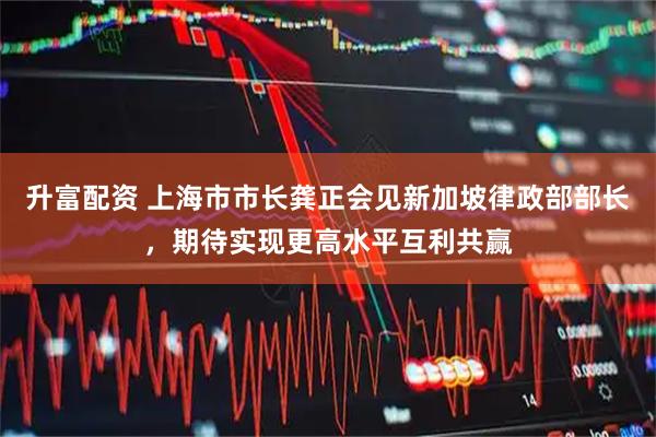 升富配资 上海市市长龚正会见新加坡律政部部长，期待实现更高水平互利共赢