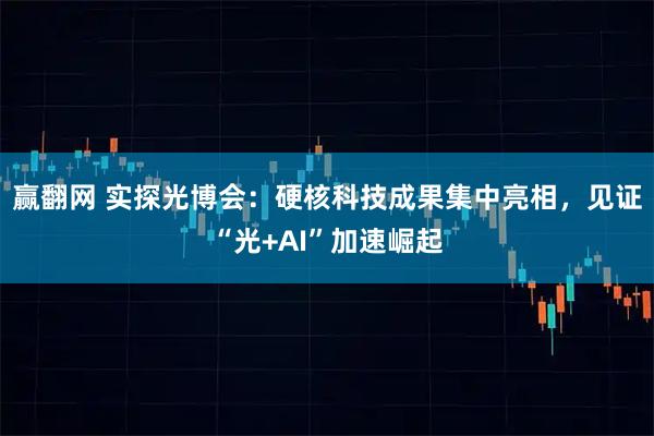 赢翻网 实探光博会：硬核科技成果集中亮相，见证“光+AI”加速崛起