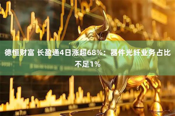 德恒财富 长盈通4日涨超68%：器件光纤业务占比不足1%