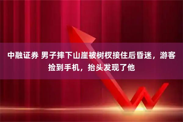 中融证券 男子摔下山崖被树杈接住后昏迷，游客捡到手机，抬头发现了他