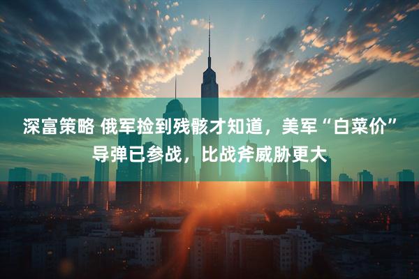 深富策略 俄军捡到残骸才知道，美军“白菜价”导弹已参战，比战斧威胁更大