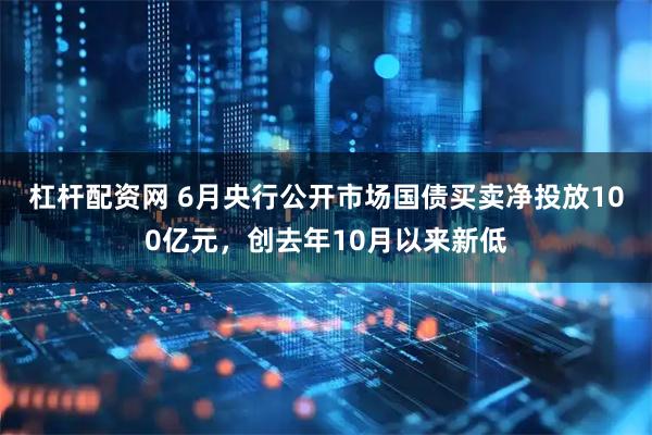 杠杆配资网 6月央行公开市场国债买卖净投放100亿元，创去年10月以来新低