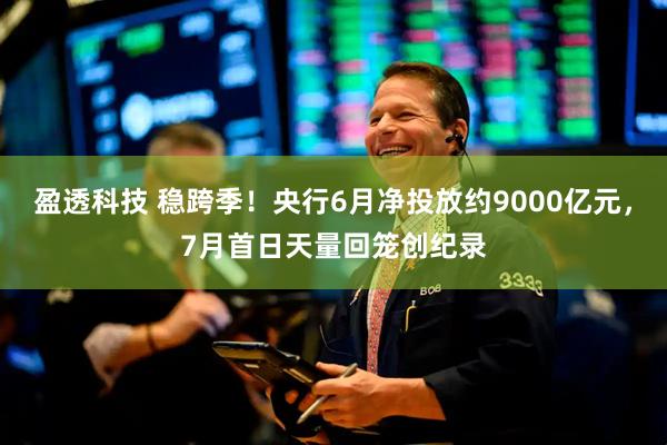 盈透科技 稳跨季！央行6月净投放约9000亿元，7月首日天量回笼创纪录