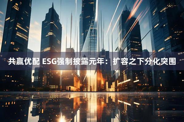 共赢优配 ESG强制披露元年：扩容之下分化突围