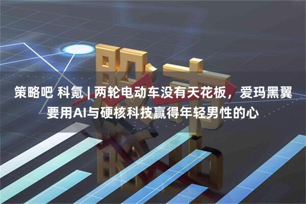 策略吧 科氪 | 两轮电动车没有天花板，爱玛黑翼要用AI与硬核科技赢得年轻男性的心