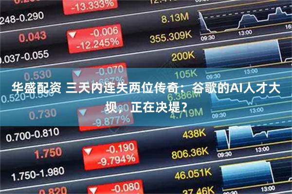 华盛配资 三天内连失两位传奇：谷歌的AI人才大坝，正在决堤？