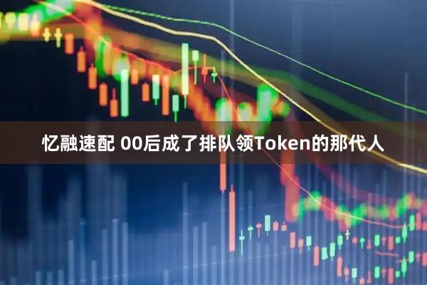 忆融速配 00后成了排队领Token的那代人