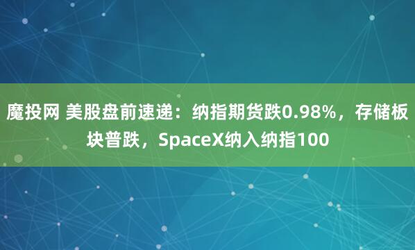 魔投网 美股盘前速递：纳指期货跌0.98%，存储板块普跌，SpaceX纳入纳指100