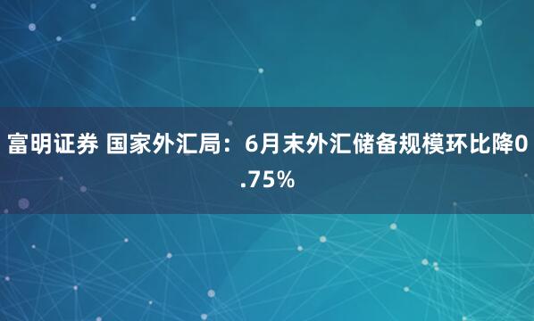 富明证券 国家外汇局：6月末外汇储备规模环比降0.75%