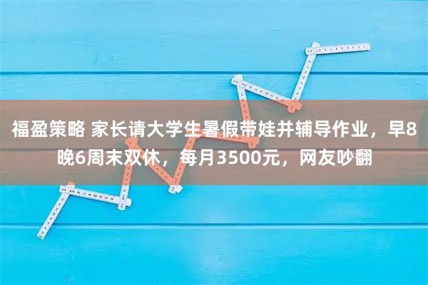 福盈策略 家长请大学生暑假带娃并辅导作业，早8晚6周末双休，每月3500元，网友吵翻