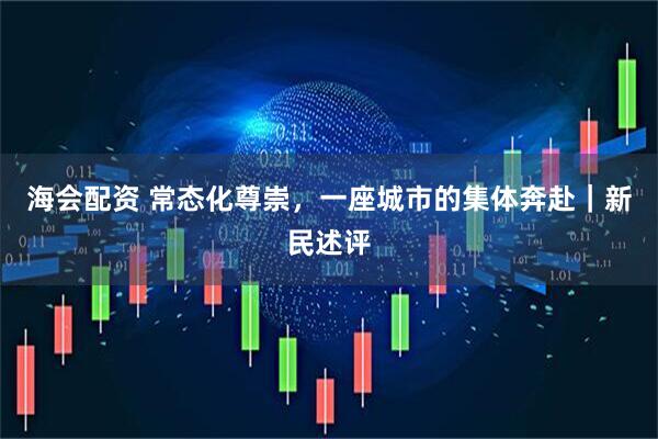 海会配资 常态化尊崇，一座城市的集体奔赴｜新民述评